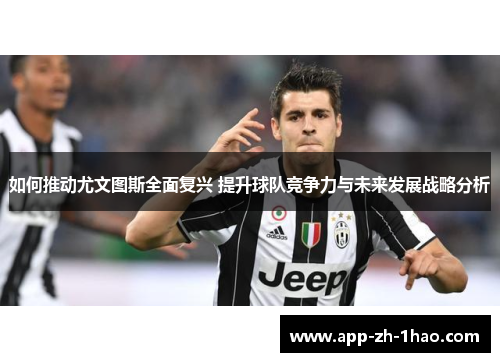 如何推动尤文图斯全面复兴 提升球队竞争力与未来发展战略分析 如何推动尤文图斯全面复兴 提升球队竞争力与未来发展战略分析