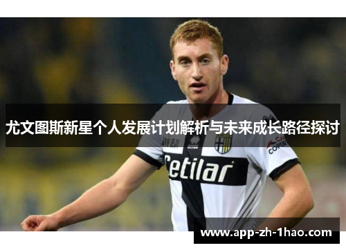 尤文图斯新星个人发展计划解析与未来成长路径探讨 尤文图斯新星个人发展计划解析与未来成长路径探讨