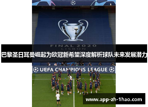 巴黎圣日耳曼崛起为欧冠新希望深度解析球队未来发展潜力 巴黎圣日耳曼崛起为欧冠新希望深度解析球队未来发展潜力