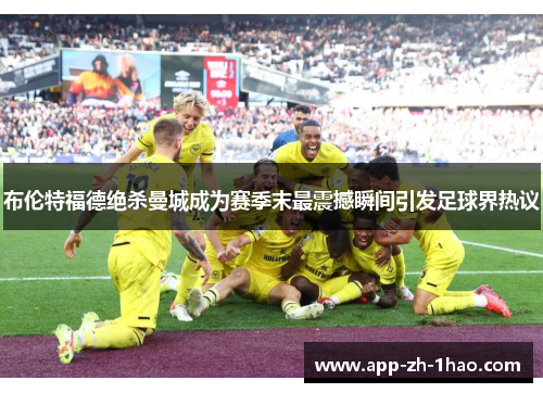 布伦特福德绝杀曼城成为赛季末最震撼瞬间引发足球界热议 布伦特福德绝杀曼城成为赛季末最震撼瞬间引发足球界热议