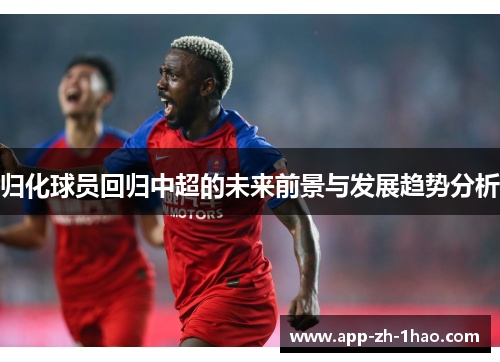 归化球员回归中超的未来前景与发展趋势分析 归化球员回归中超的未来前景与发展趋势分析