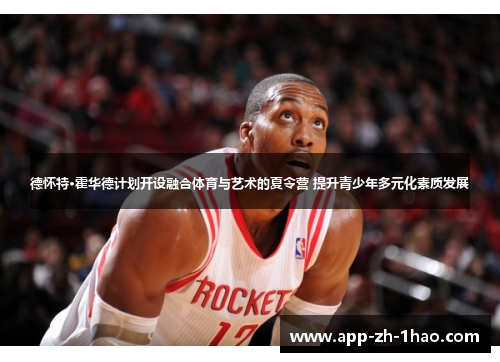 德怀特·霍华德计划开设融合体育与艺术的夏令营 提升青少年多元化素质发展