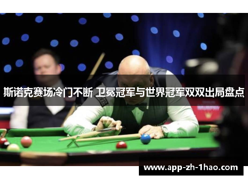 斯诺克赛场冷门不断 卫冕冠军与世界冠军双双出局盘点 斯诺克赛场冷门不断 卫冕冠军与世界冠军双双出局盘点
