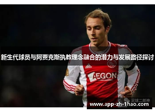 新生代球员与阿贾克斯执教理念融合的潜力与发展路径探讨 新生代球员与阿贾克斯执教理念融合的潜力与发展路径探讨