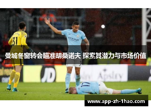 曼城冬窗转会瞄准胡桑诺夫 探索其潜力与市场价值