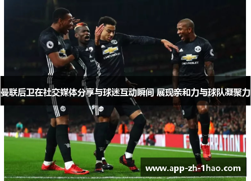 曼联后卫在社交媒体分享与球迷互动瞬间 展现亲和力与球队凝聚力 曼联后卫在社交媒体分享与球迷互动瞬间 展现亲和力与球队凝聚力