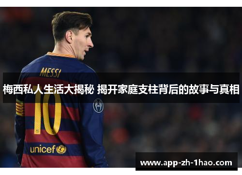 梅西私人生活大揭秘 揭开家庭支柱背后的故事与真相