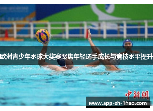 欧洲青少年水球大奖赛聚焦年轻选手成长与竞技水平提升