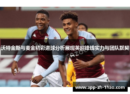 沃特金斯与麦金精彩进球分析展现英超锋线实力与团队默契