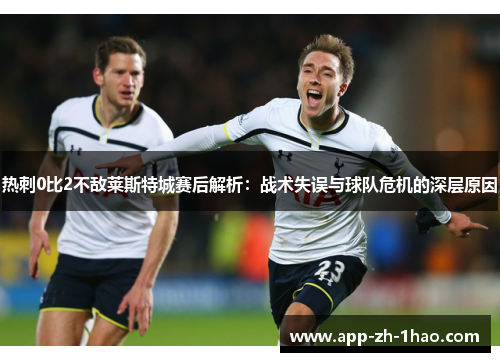 热刺0比2不敌莱斯特城赛后解析:战术失误与球队危机的深层原因 热刺0比2不敌莱斯特城赛后解析:战术失误与球队危机的深层原因