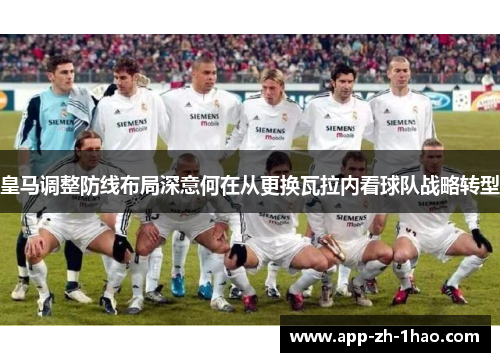 皇马调整防线布局深意何在从更换瓦拉内看球队战略转型