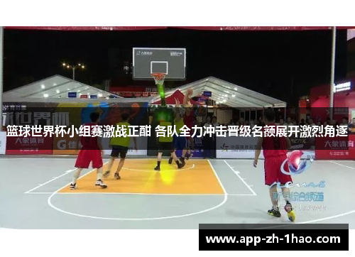 篮球世界杯小组赛激战正酣 各队全力冲击晋级名额展开激烈角逐 篮球世界杯小组赛激战正酣 各队全力冲击晋级名额展开激烈角逐