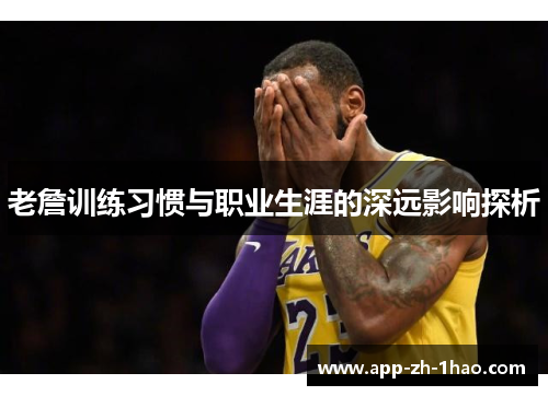 老詹训练习惯与职业生涯的深远影响探析