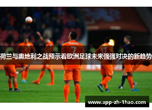 荷兰与奥地利之战预示着欧洲足球未来强强对决的新趋势 荷兰与奥地利之战预示着欧洲足球未来强强对决的新趋势
