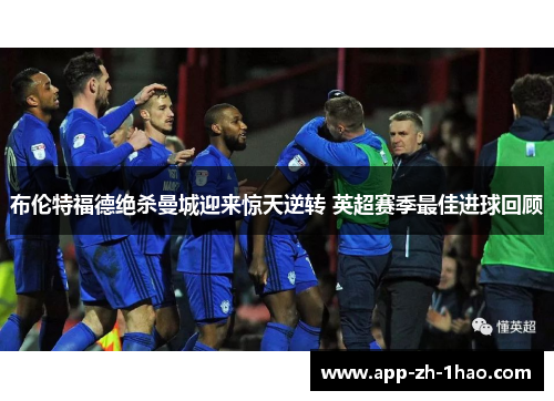 布伦特福德绝杀曼城迎来惊天逆转 英超赛季最佳进球回顾 布伦特福德绝杀曼城迎来惊天逆转 英超赛季最佳进球回顾