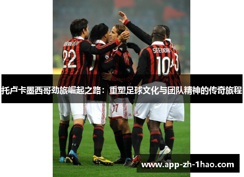 托卢卡墨西哥劲旅崛起之路:重塑足球文化与团队精神的传奇旅程 托卢卡墨西哥劲旅崛起之路:重塑足球文化与团队精神的传奇旅程