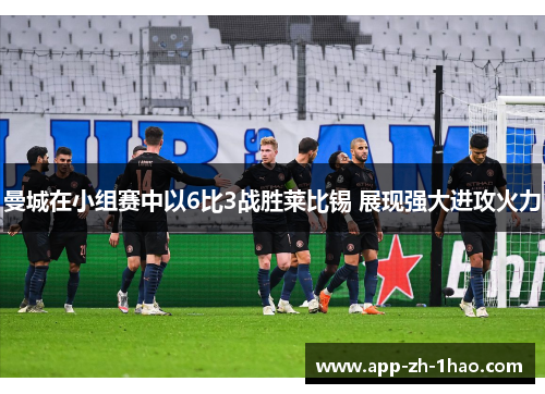 曼城在小组赛中以6比3战胜莱比锡 展现强大进攻火力