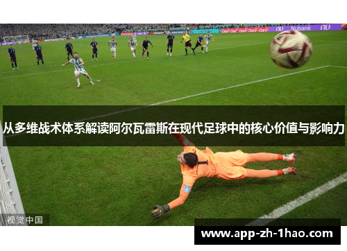 从多维战术体系解读阿尔瓦雷斯在现代足球中的核心价值与影响力