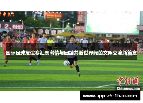 国际足球友谊赛汇聚激情与团结共谱世界绿茵文明交流新篇章