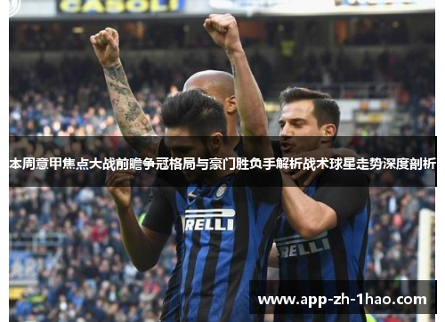本周意甲焦点大战前瞻争冠格局与豪门胜负手解析战术球星走势深度剖析