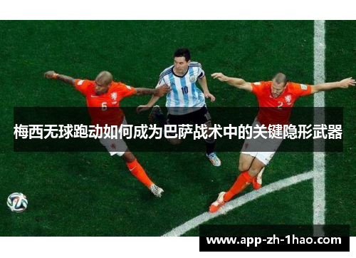 梅西无球跑动如何成为巴萨战术中的关键隐形武器