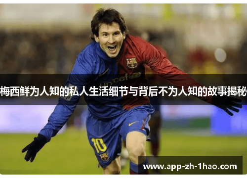 梅西鲜为人知的私人生活细节与背后不为人知的故事揭秘 梅西鲜为人知的私人生活细节与背后不为人知的故事揭秘
