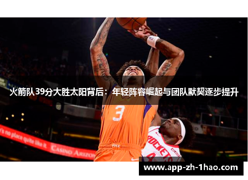 火箭队39分大胜太阳背后:年轻阵容崛起与团队默契逐步提升 火箭队39分大胜太阳背后:年轻阵容崛起与团队默契逐步提升