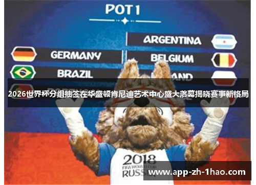 2026世界杯分组抽签在华盛顿肯尼迪艺术中心盛大落幕揭晓赛事新格局 2026世界杯分组抽签在华盛顿肯尼迪艺术中心盛大落幕揭晓赛事新格局