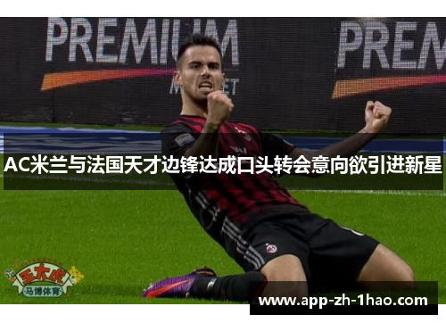 AC米兰与法国天才边锋达成口头转会意向欲引进新星
