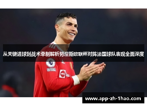 从关键进球到战术牵制解析努涅斯欧联杯对阵法国球队表现全面深度 从关键进球到战术牵制解析努涅斯欧联杯对阵法国球队表现全面深度