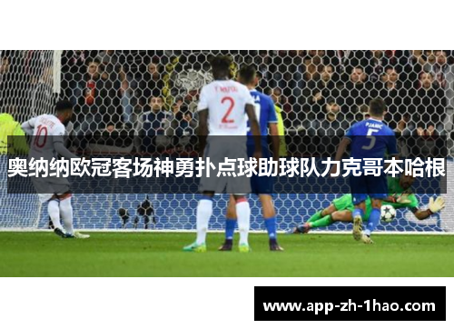 奥纳纳欧冠客场神勇扑点球助球队力克哥本哈根 奥纳纳欧冠客场神勇扑点球助球队力克哥本哈根
