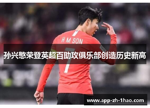 孙兴慜荣登英超百助攻俱乐部创造历史新高 孙兴慜荣登英超百助攻俱乐部创造历史新高