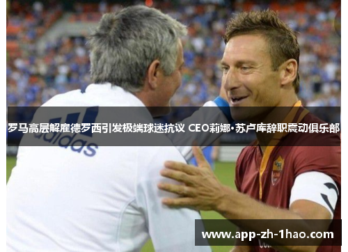 罗马高层解雇德罗西引发极端球迷抗议 CEO莉娜·苏卢库辞职震动俱乐部