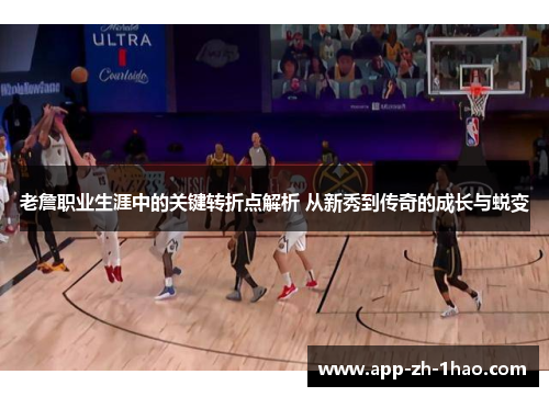 老詹职业生涯中的关键转折点解析 从新秀到传奇的成长与蜕变