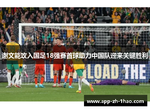 谢文能攻入国足18强赛首球助力中国队迎来关键胜利