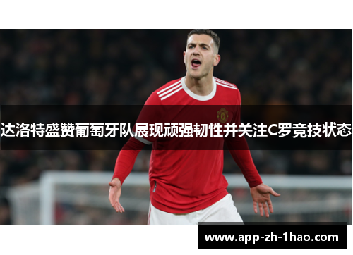 达洛特盛赞葡萄牙队展现顽强韧性并关注C罗竞技状态 达洛特盛赞葡萄牙队展现顽强韧性并关注C罗竞技状态