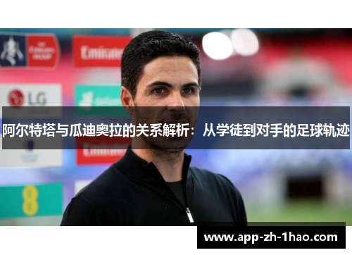 阿尔特塔与瓜迪奥拉的关系解析：从学徒到对手的足球轨迹
