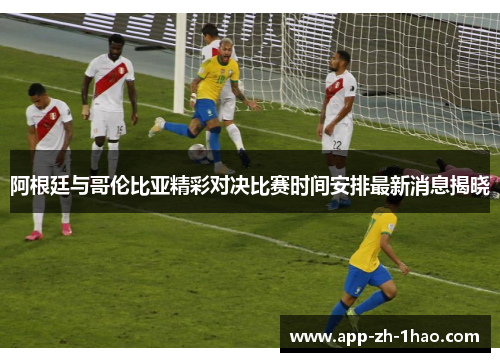 阿根廷与哥伦比亚精彩对决比赛时间安排最新消息揭晓